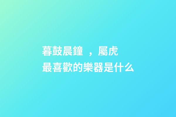 暮鼓晨鐘，屬虎最喜歡的樂器是什么